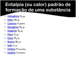 Entalpia (ou calor) padrão de
formação de uma substância
•   Hidrogênio: H2 (g)
•   Hélio: He (g)
•   Carbono: C (grafite)
•   Nitrogênio: N2 (g)
•   Oxigénio: O2 (g)
•   Flúor: F2 (g)
•   Cloro: Cl2 (g)
•   Bromo: Br2 (l)
•   Iodo: I2 (s)
•   Fósforo: P (vermelho)
•   Enxofre: S (rômbico)
 
