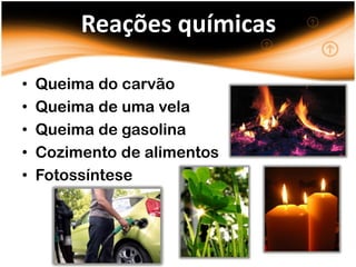 Reações químicas

•   Queima do carvão
•   Queima de uma vela
•   Queima de gasolina
•   Cozimento de alimentos
•   Fotossíntese
 