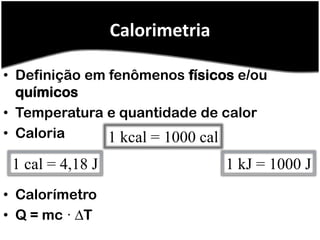 Calorimetria

• Definição em fenômenos físicos e/ou
  químicos
• Temperatura e quantidade de calor
• Caloria      1 kcal = 1000 cal
 1 cal = 4,18 J                  1 kJ = 1000 J
• Calorímetro
• Q = mc · ∆T
 