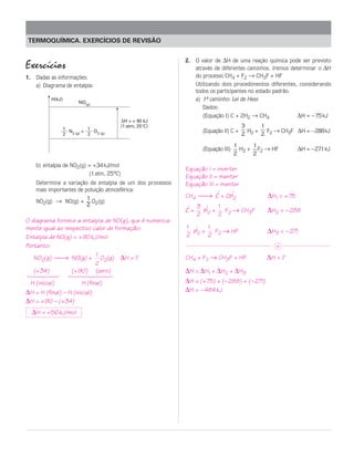 TERMOQUÍMICA. EXERCÍCIOS DE REVISÃO


                                                           2. O valor de ∆H de uma reação química pode ser previsto
Exercícios                                                    através de diferentes caminhos. Iremos determinar o ∆H
1. Dadas as informações:                                      do processo CH4 + F2 → CH3F + HF
   a) Diagrama de entalpia:                                   Utilizando dois procedimentos diferentes, considerando
                                                              todos os participantes no estado padrão.
          H(kJ)
                         NO(g)
                                                              a) 1º caminho: Lei de Hess
                                                                   -
                                                                 Dados:
                                                                 (Equação I) C + 2H2 → CH4              ∆H = – 75 kJ
                                        ∆H = + 90 kJ
                                        (1 atm, 25°C)                               3    1
                  1
                    N2 (g) +
                             1
                               O2 (g)                            (Equação II) C +     H + F → CH3F ∆H = –288kJ
                  2          2                                                      2 2 2 2
                                                                                 1     1
                                                                 (Equação III)     H2 + F2 → HF          ∆H = –271kJ
                                                                                 2     2

    b) entalpia de NO2(g) = +34 kJ/mol
                                                           Equação I = inverter
                          (1 atm, 25ºC)
                                                           Equação II = manter
    Determine a variação de entalpia de um dos processos   Equação III = manter
    mais importantes de poluição atmosférica:
                         1                                 CH4 → C + 2H2                   ∆H1 = + 75
    NO2(g) → NO(g) + O2(g)
                         2                                      3     1
                                                           C+     H +   F → CH3F            ∆H2 = – 288
                                                                2 2 2 2
O diagrama fornece a entalpia de NO(g), que é numerica-
mente igual ao respectivo calor de formação:               1     1
                                                             H +   F → HF                   ∆H3 = – 271
Entalpia de NO(g) = +90 kJ/mol                             2 2 2 2
Portanto:                                                                                      +
                             1                             CH4 + F2 → CH3F + HF             ∆H = ?
   NO2(g) → NO(g) + O2(g) ∆H = ?
                             2
   (+34)          (+90) (zero)                             ∆H = ∆H1 + ∆H2 + ∆H3
 14243 1442443
  H (inicial)          H (final)                           ∆H = (+75) + (– 288) + (– 271)
∆H = H (final) – H (inicial)                               ∆H = – 484 kJ
∆H = +90 – (+34)
  ∆H = +56 kJ/mol
 