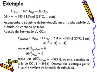 Exemplo Acompanhe a seguir a determinação da entalpia padrão do dióxido de carbono gasoso: Reação de formação do C0 2(g) : 