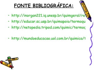 FONTE BIBLIOGRÁFICA: http://inorgan221.iq.unesp.br/quimgeral/respostas/termodina.html http://educar.sc.usp.br/quimapoio/termoqui.html http://netopedia.tripod.com/quimic/termoquimica.htm   http://mundoeducacao.uol.com.br/quimica/termoquimica.htm 