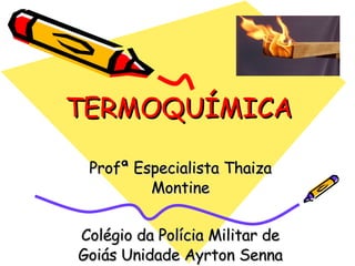 TERMOQUÍMICA Profª Especialista Thaiza Montine Colégio da Polícia Militar de Goiás Unidade Ayrton Senna 