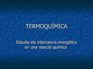 TERMOQUÍMICA Estudia els intercanvis energètics en una reacció química  