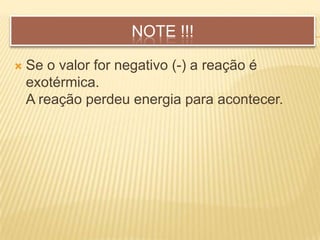 NOTE !!!
 Se o valor for negativo (-) a reação é
exotérmica.
A reação perdeu energia para acontecer.
 