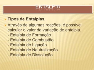 ENTALPIA
 Tipos de Entalpias
 Através de algumas reações, é possível
calcular o valor da variação de entalpia.
- Entalpia de Formação
- Entalpia de Combustão
- Entalpia de Ligação
- Entalpia de Neutralização
- Entalpia de Dissolução
 
