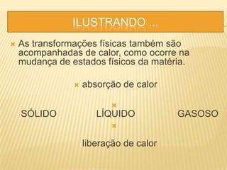 ILUSTRANDO ...
 As transformações físicas também são
acompanhadas de calor, como ocorre na
mudança de estados físicos da matéria.
 absorção de calor

SÓLIDO LÍQUIDO GASOSO

liberação de calor
 