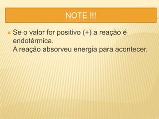 NOTE !!!
 Se o valor for positivo (+) a reação é
endotérmica.
A reação absorveu energia para acontecer.
 