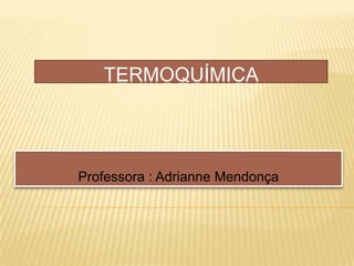 TERMOQUÍMICA
Professora : Adrianne Mendonça
 