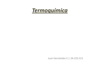 Termoquímica
Juan Hernández C.I: 24.225.511
 