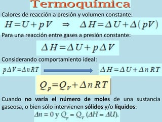 Calores de reacción a presión y volumen constante:
Para una reacción entre gases a presión constante:
Considerando comportamiento ideal:
Cuando no varía el número de moles de una sustancia
gaseosa, o bien sólo intervienen sólidos y/o líquidos:
 