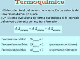 o El desorden total del universo o la variación de entropía del
universo no disminuye nunca.
oUn sistema evoluciona de forma espontánea si la entropía
del universo aumenta con esa transformación.
 