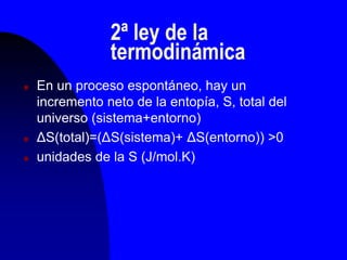 2ª ley de la
termodinámica
 En un proceso espontáneo, hay un
incremento neto de la entopía, S, total del
universo (sistema+entorno)
 ΔS(total)=(ΔS(sistema)+ ΔS(entorno)) >0
 unidades de la S (J/mol.K)
 