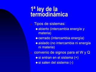 1ª ley de la
termodinámica
 Tipos de sistemas:
 abierto (intercambia energía y
materia)
 cerrado (intercambia energía)
 aislado (no intercambia ni energía
ni materia)
 convenio de signos para el W y Q
 si entran en el sistema (+)
 si salen del sistema (-)
 
