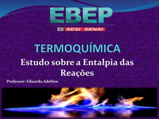 Estudo sobre a Entalpia das
Reações
Professor: Eduardo Adelino
 