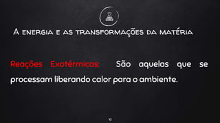 Reações Exotérmicas: São aquelas que se
processam liberando calor para o ambiente.
10
A energia e as transformações da matéria
 