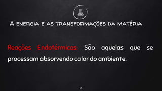 Reações Endotérmicas: São aquelas que se
processam absorvendo calor do ambiente.
13
A energia e as transformações da matéria
 