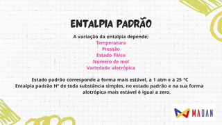 A variação da entalpia depende:
Temperatura
Pressão
Estado físico
Número de mol
Variedade alotrópica
Estado padrão corresponde a forma mais estável, a 1 atm e a 25 °C
Entalpia padrão H° de toda substância simples, no estado padrão e na sua forma
alotrópica mais estável é igual a zero.
 