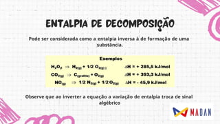 Pode ser considerada como a entalpia inversa à de formação de uma
substância.
Observe que ao inverter a equação a variação de entalpia troca de sinal
algébrico
 