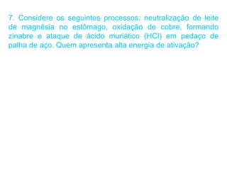 7. Considere os seguintes processos: neutralização de leite
de magnésia no estômago, oxidação de cobre, formando
zinabre e ataque de ácido muriático (HCl) em pedaço de
palha de aço. Quem apresenta alta energia de ativação?
 