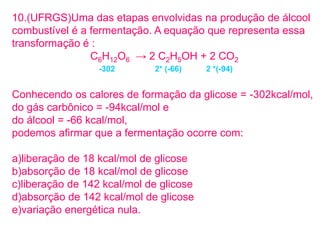 10.(UFRGS)Uma das etapas envolvidas na produção de álcool
combustível é a fermentação. A equação que representa essa
trans...