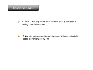 Consideraciones



      Si ΔV > 0, hay expansión del sistema y es él quien hace el
      trabajo. Por lo tanto W < 0




       Si ΔV < 0, hay compresión del sistema y se hace un trabajo
       sobre él. Por lo tanto W > 0
 