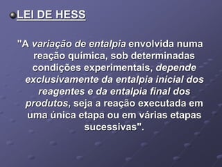 LEI DE HESS
"A variação de entalpia envolvida numa
reação química, sob determinadas
condições experimentais, depende
exclusivamente da entalpia inicial dos
reagentes e da entalpia final dos
produtos, seja a reação executada em
uma única etapa ou em várias etapas
sucessivas".
 