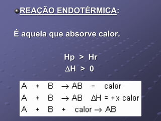 REAÇÃO ENDOTÉRMICA:
É aquela que absorve calor.
Hp > Hr
H > 0
 