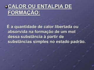 CALOR OU ENTALPIA DE
FORMAÇÃO:
É a quantidade de calor libertada ou
absorvida na formação de um mol
dessa substância à partir de
substâncias simples no estado padrão.
 
