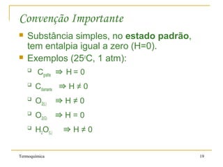 Termoquímica 19
Convenção Importante
 Substância simples, no estado padrão,
tem entalpia igual a zero (H=0).
 Exemplos (25o
C, 1 atm):

Cgrafite ⇛ H = 0

Cdiamante ⇛ H ≠ 0

O2(L) ⇛ H ≠ 0

O2(G) ⇛ H = 0

H2O(L) ⇛ H ≠ 0
 