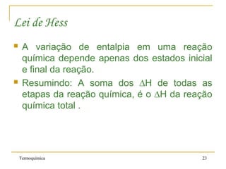 Termoquímica 23
Lei de Hess
 A variação de entalpia em uma reação
química depende apenas dos estados inicial
e final da reação.
 Resumindo: A soma dos ∆H de todas as
etapas da reação química, é o ∆H da reação
química total .
 