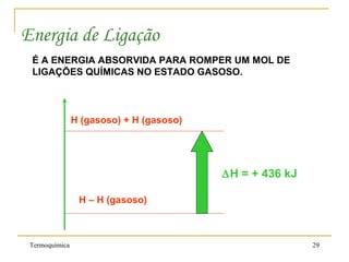 É A ENERGIA ABSORVIDA PARA ROMPER UM MOL DE
LIGAÇÕES QUÍMICAS NO ESTADO GASOSO.
H – H (gasoso)
H (gasoso) + H (gasoso)
∆H = + 436 kJ
Energia de Ligação
Termoquímica 29
 