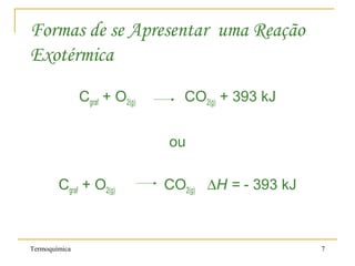 Termoquímica 7
Formas de se Apresentar uma Reação
Exotérmica
Cgraf + O2(g) CO2(g) + 393 kJ
ou
Cgraf + O2(g) CO2(g) ∆H = - 393 kJ
 