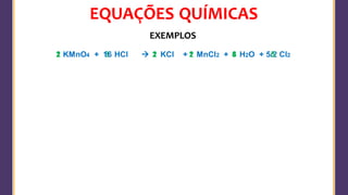 EQUAÇÕES QUÍMICAS
EXEMPLOS
KMnO4 + HCl → KCl + MnCl2 + H2O + Cl2
1
2 1 5/2
1
8 4
16 2 2 8 5
 