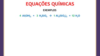 EQUAÇÕES QUÍMICAS
EXEMPLOS
Al(OH)3 + H4SiO4 → Al4(SiO4)3 + H2O
1
4 3 12
 