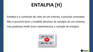 ENTALPIA (H)
Entalpia é o conteúdo de calor de um sistema, à pressão constante.
Não é possível fazer a medida absoluta da entalpia de um sistema,
mas podemos medir (com calorímetros), a variação de entalpia.
 