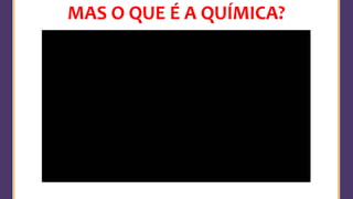 MAS O QUE É A QUÍMICA?
 