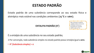 Estado padrão de uma substância corresponde ao seu estado físico e
alotrópico mais estável nas condições ambientes (25 °C e 1 atm);
ENTALPIA PADRÃO (H°)
É a entalpia de uma substância no seu estado padrão;
➢Por convenção, toda substância simples no estado padrão possui entalpia igual a zero.
• H° (Substância simples) = 0
 