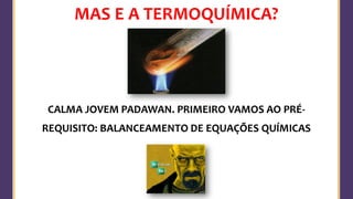 MAS E A TERMOQUÍMICA?
CALMA JOVEM PADAWAN. PRIMEIRO VAMOS AO PRÉ-
REQUISITO: BALANCEAMENTO DE EQUAÇÕES QUÍMICAS
 