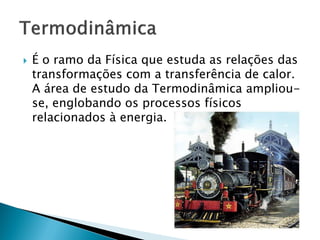   É o ramo da Física que estuda as relações das
    transformações com a transferência de calor.
    A área de estudo da Termodinâmica ampliou-
    se, englobando os processos físicos
    relacionados à energia.
 