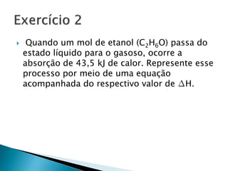     Quando um mol de etanol (C2H6O) passa do
    estado líquido para o gasoso, ocorre a
    absorção de 43,5 kJ de calor. Represente esse
    processo por meio de uma equação
    acompanhada do respectivo valor de ∆H.
 