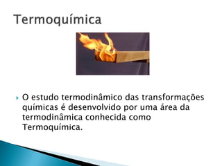    O estudo termodinâmico das transformações
    químicas é desenvolvido por uma área da
    termodinâmica conhecida como
    Termoquímica.
 