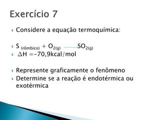    Considere a equação termoquímica:

   S (rômbico) + O2(g) SO2(g)
   ∆H =-70,9kcal/mol

   Represente graficamente o fenômeno
   Determine se a reação é endotérmica ou
    exotérmica
 