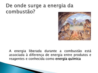 A energia liberada durante a combustão está
associada à diferença de energia entre produtos e
reagentes e conhecida como energia química
 