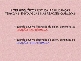 A  TERMOQUÍMICA  ESTUDA AS MUDANÇAS TÉRMICAS  ENVOLVIDAS NAS REAÇÕES QUÍMICAS * quando envolve liberação de calor, denomina-se REAÇÃO EXOTÉRMICA . * quando envolve absorção de calor, denomina-se REAÇÃO ENDOTÉRMICA. 