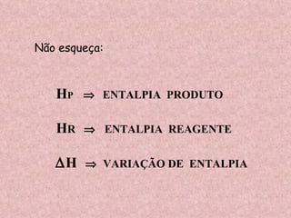 Não esqueça: H P     ENTALPIA  PRODUTO H R     ENTALPIA  REAGENTE  H      VARIAÇÃO DE  ENTALPIA 