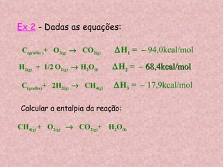 Ex 2  - Dadas as equações: C (grafite ) +  O 2(g)      CO 2(g)   H 1  =  –  94,0kcal/mol H 2(g)  +  1/2   O 2(g)    H 2 O (l)   H 2  =  –  68,4kcal/mol C (grafite) +  2H 2(g)      CH 4(g)   H 3  =  –  17,9kcal/mol Calcular a entalpia da reação: CH 4(g)  +  O 2(g)    CO 2(g) +  H 2 O (l) 