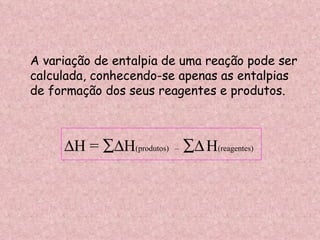 A variação de entalpia de uma reação pode ser  calculada, conhecendo-se apenas as entalpias  de formação dos seus reagentes e produtos.  H =   H (produtos)  –     H (reagentes) 