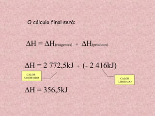  H =   H (reagentes)  +   H (produtos) O cálculo final será:  H = 2 772,5kJ   +   (- 2 416kJ)  H = 356,5kJ CALOR LIBERADO CALOR ABSORVIDO 