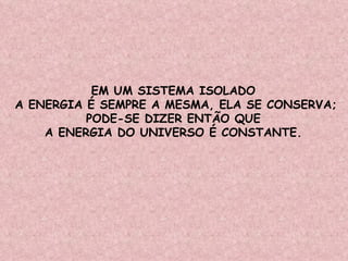 EM UM SISTEMA ISOLADO  A ENERGIA É SEMPRE A MESMA, ELA SE CONSERVA; PODE-SE DIZER ENTÃO QUE  A ENERGIA DO UNIVERSO É CONSTANTE.  
